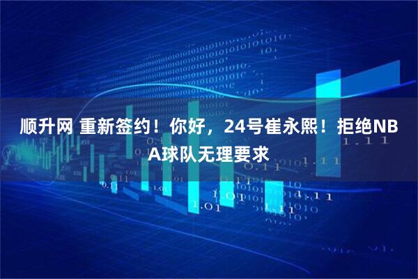 顺升网 重新签约！你好，24号崔永熙！拒绝NBA球队无理要求