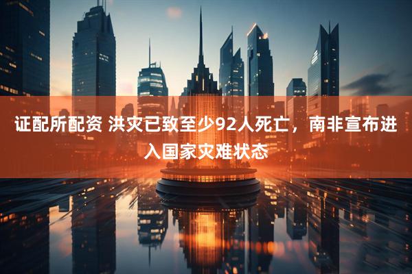 证配所配资 洪灾已致至少92人死亡，南非宣布进入国家灾难状态