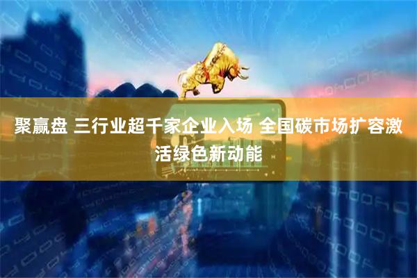 聚赢盘 三行业超千家企业入场 全国碳市场扩容激活绿色新动能
