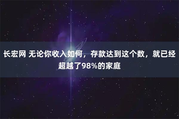 长宏网 无论你收入如何，存款达到这个数，就已经超越了98%的家庭