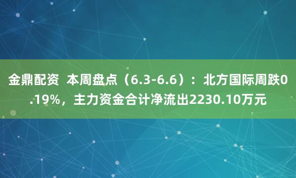金鼎配资  本周盘点（6.3-6.6）：北方国际周跌0.19%，主力资金合计净流出2230.10万元