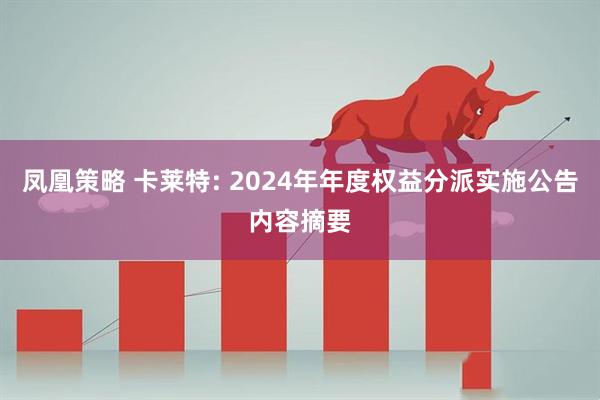 凤凰策略 卡莱特: 2024年年度权益分派实施公告内容摘要