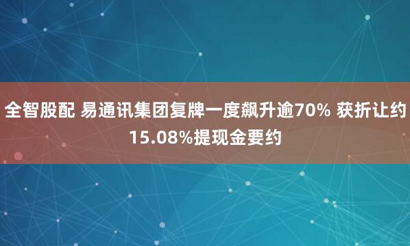 全智股配 易通讯集团复牌一度飙升逾70% 获折让约15.08%提现金要约