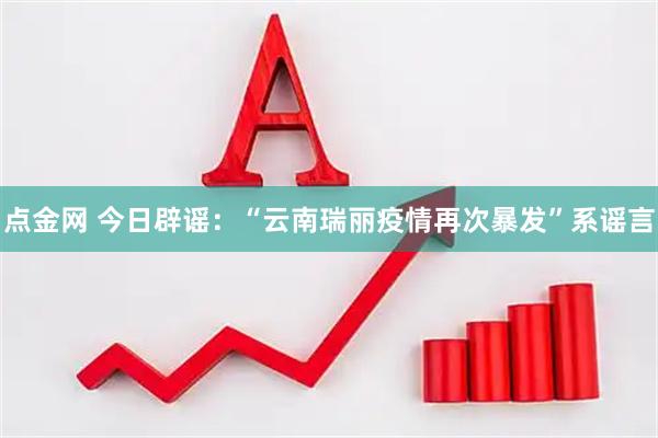 点金网 今日辟谣：“云南瑞丽疫情再次暴发”系谣言