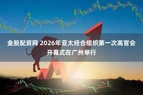 金股配资网 2026年亚太经合组织第一次高官会开幕式在广州举行