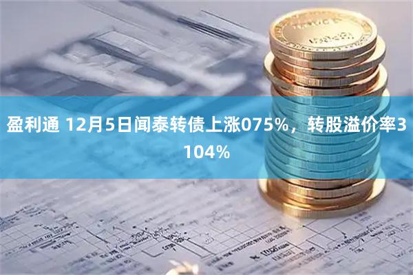 盈利通 12月5日闻泰转债上涨075%，转股溢价率3104%
