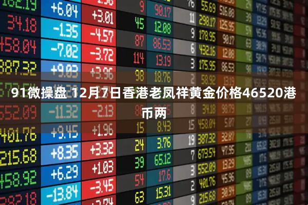 91微操盘 12月7日香港老凤祥黄金价格46520港币两