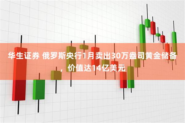 华生证券 俄罗斯央行1月卖出30万盎司黄金储备，价值达14亿美元
