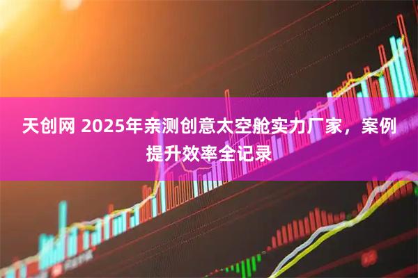 天创网 2025年亲测创意太空舱实力厂家，案例提升效率全记录