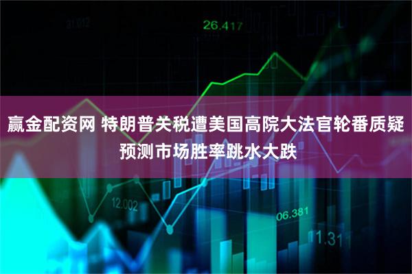 赢金配资网 特朗普关税遭美国高院大法官轮番质疑 预测市场胜率跳水大跌