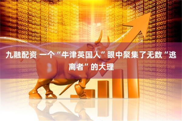 九融配资 一个“牛津英国人”眼中聚集了无数“逃离者”的大理