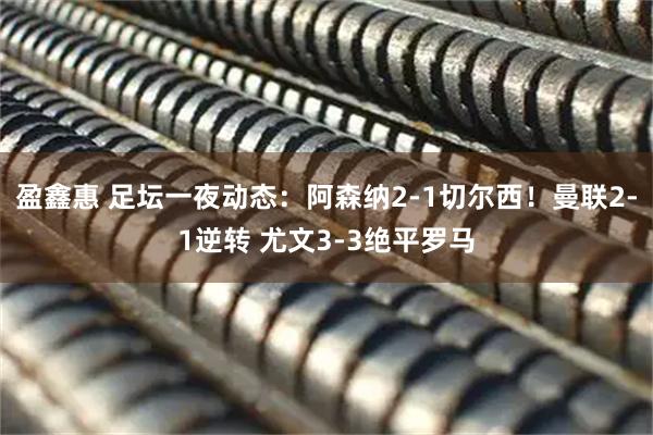 盈鑫惠 足坛一夜动态：阿森纳2-1切尔西！曼联2-1逆转 尤文3-3绝平罗马