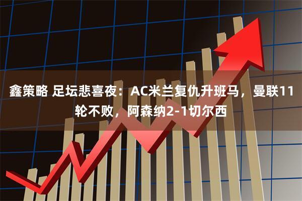 鑫策略 足坛悲喜夜：AC米兰复仇升班马，曼联11轮不败，阿森纳2-1切尔西