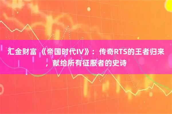 汇金财富 《帝国时代IV》：传奇RTS的王者归来，献给所有征服者的史诗