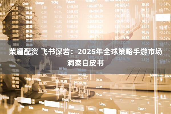 荣耀配资 飞书深若：2025年全球策略手游市场洞察白皮书