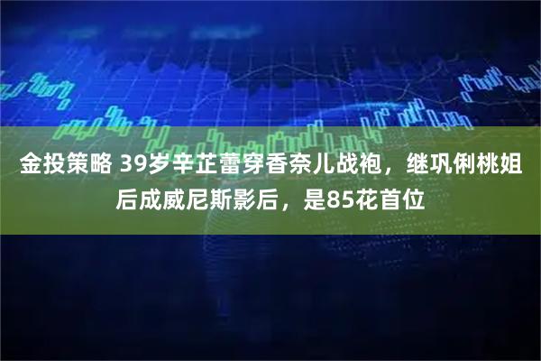 金投策略 39岁辛芷蕾穿香奈儿战袍，继巩俐桃姐后成威尼斯影后，是85花首位