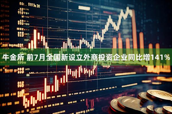 牛金所 前7月全国新设立外商投资企业同比增141%