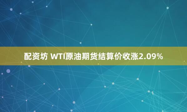 配资坊 WTI原油期货结算价收涨2.09%
