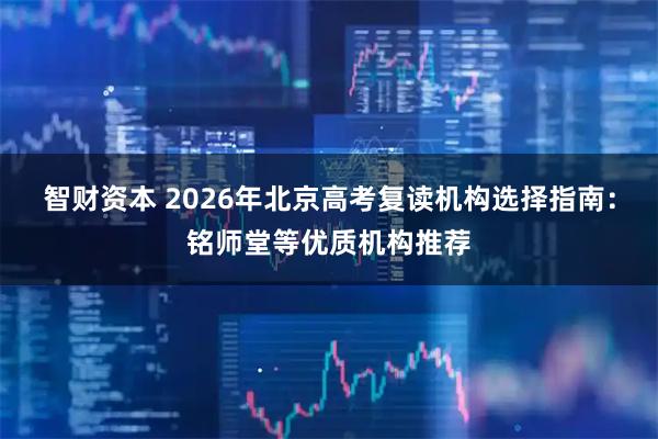 智财资本 2026年北京高考复读机构选择指南：铭师堂等优质机构推荐